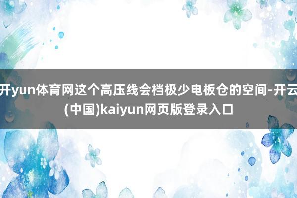 开yun体育网这个高压线会档极少电板仓的空间-开云(中国)kaiyun网页版登录入口