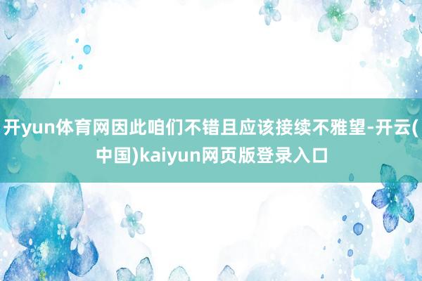开yun体育网因此咱们不错且应该接续不雅望-开云(中国)kaiyun网页版登录入口