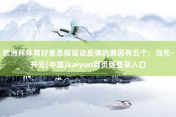 欧洲杯体育好意思股驱动反弹的原因有五个：　　当先-开云(中国)kaiyun网页版登录入口