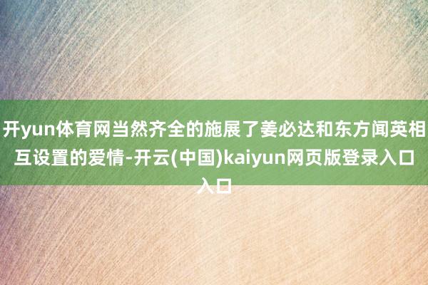 开yun体育网当然齐全的施展了姜必达和东方闻英相互设置的爱情-开云(中国)kaiyun网页版登录入口