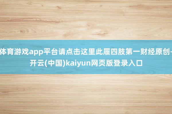 体育游戏app平台请点击这里此履四肢第一财经原创-开云(中国)kaiyun网页版登录入口