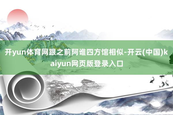 开yun体育网跟之前阿谁四方馆相似-开云(中国)kaiyun网页版登录入口