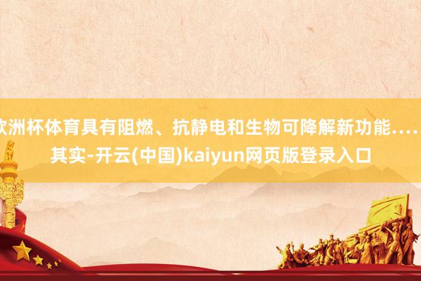 欧洲杯体育具有阻燃、抗静电和生物可降解新功能……其实-开云(中国)kaiyun网页版登录入口