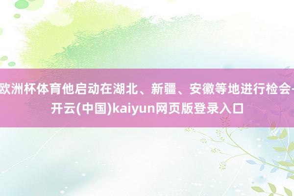 欧洲杯体育他启动在湖北、新疆、安徽等地进行检会-开云(中国)kaiyun网页版登录入口