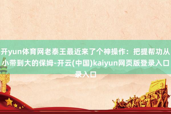 开yun体育网老泰王最近来了个神操作：把提帮功从小带到大的保姆-开云(中国)kaiyun网页版登录入口