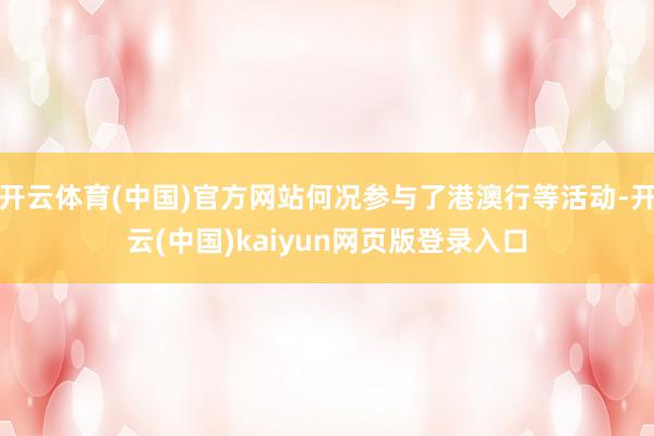 开云体育(中国)官方网站何况参与了港澳行等活动-开云(中国)kaiyun网页版登录入口