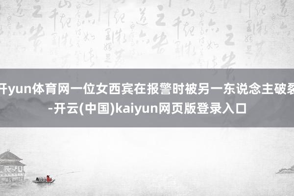 开yun体育网一位女西宾在报警时被另一东说念主破裂-开云(中国)kaiyun网页版登录入口