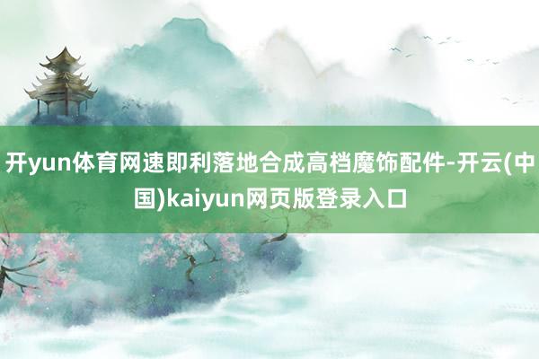 开yun体育网速即利落地合成高档魔饰配件-开云(中国)kaiyun网页版登录入口