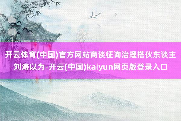 开云体育(中国)官方网站　　商谈征询治理搭伙东谈主刘涛以为-开云(中国)kaiyun网页版登录入口