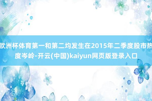 欧洲杯体育第一和第二均发生在2015年二季度股市热度岑岭-开云(中国)kaiyun网页版登录入口