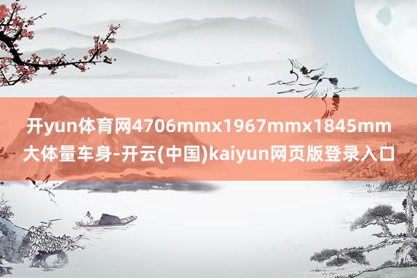 开yun体育网4706mmx1967mmx1845mm大体量车身-开云(中国)kaiyun网页版登录入口