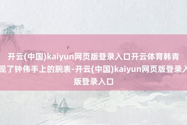 开云(中国)kaiyun网页版登录入口开云体育韩青发现了钟伟手上的腕表-开云(中国)kaiyun网页版登录入口